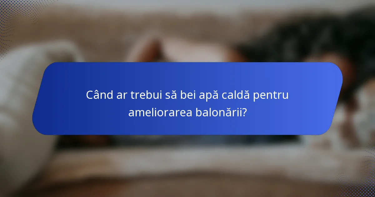 Când ar trebui să bei apă caldă pentru ameliorarea balonării?