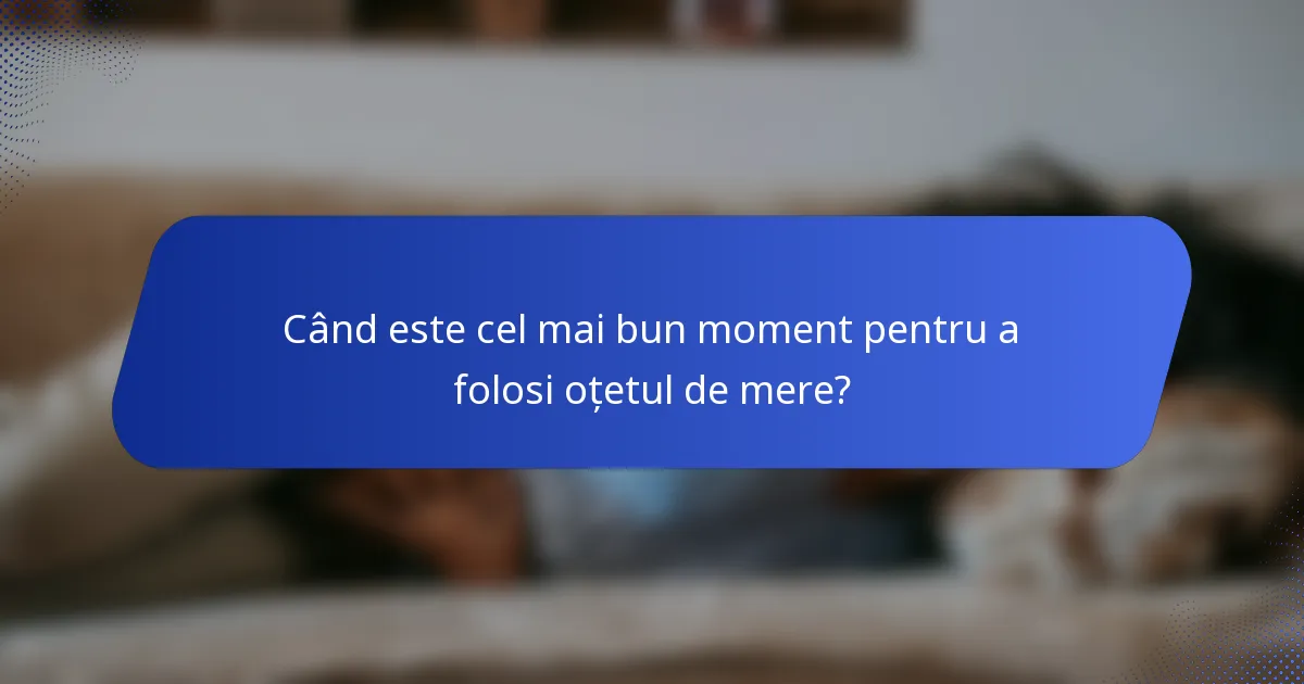 Când este cel mai bun moment pentru a folosi oțetul de mere?