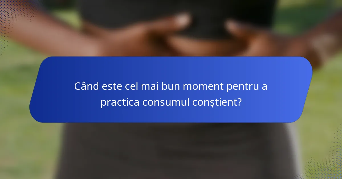 Când este cel mai bun moment pentru a practica consumul conștient?