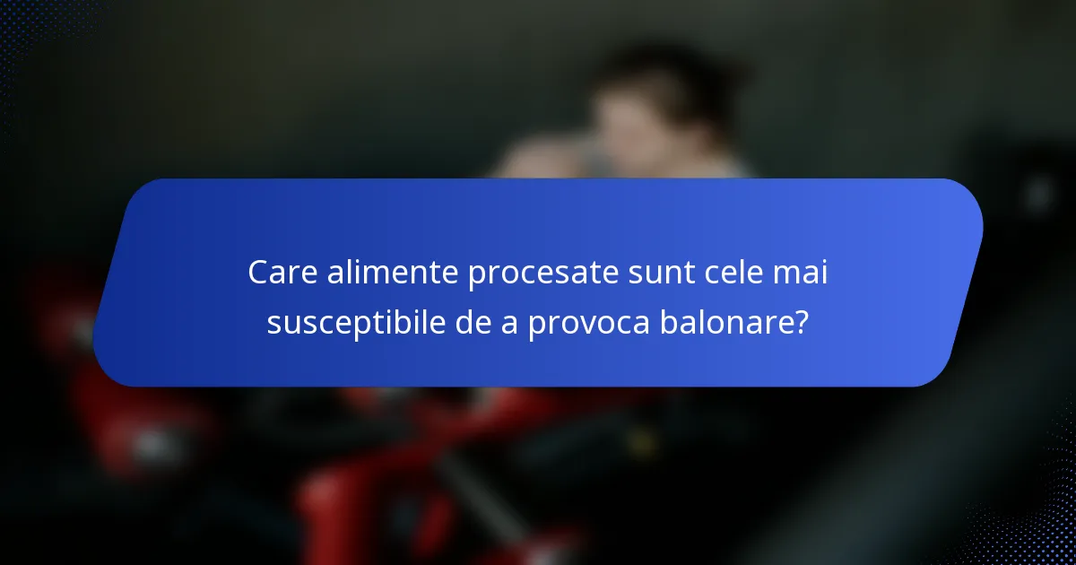 Care alimente procesate sunt cele mai susceptibile de a provoca balonare?