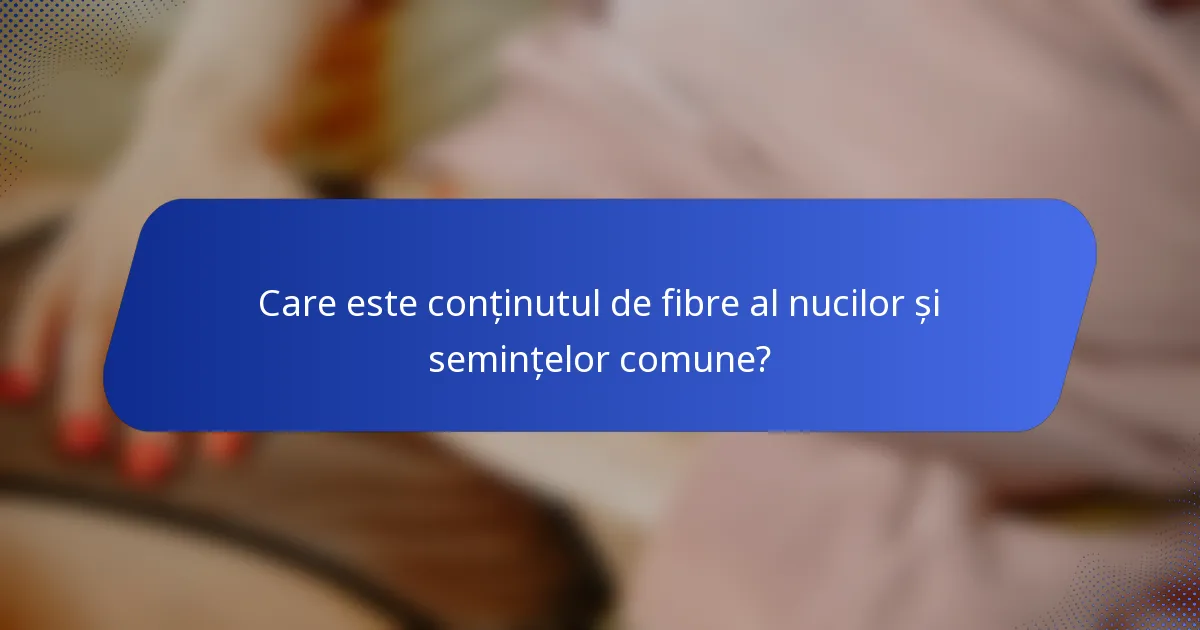 Care este conținutul de fibre al nucilor și semințelor comune?