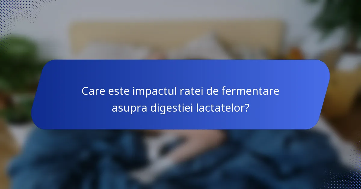 Care este impactul ratei de fermentare asupra digestiei lactatelor?