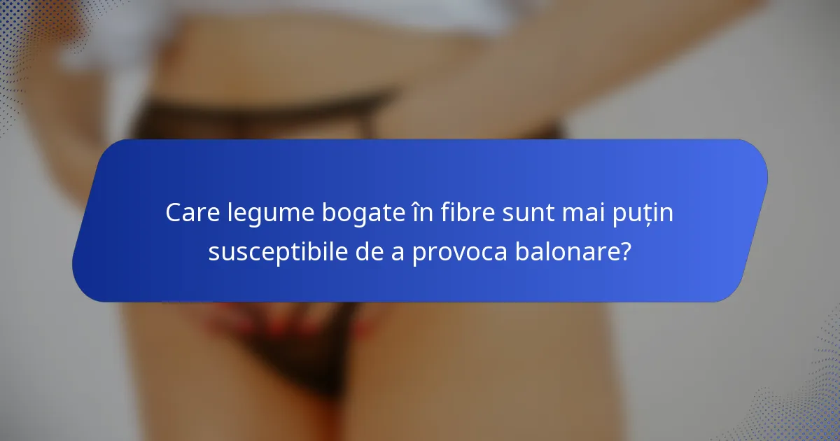 Care legume bogate în fibre sunt mai puțin susceptibile de a provoca balonare?