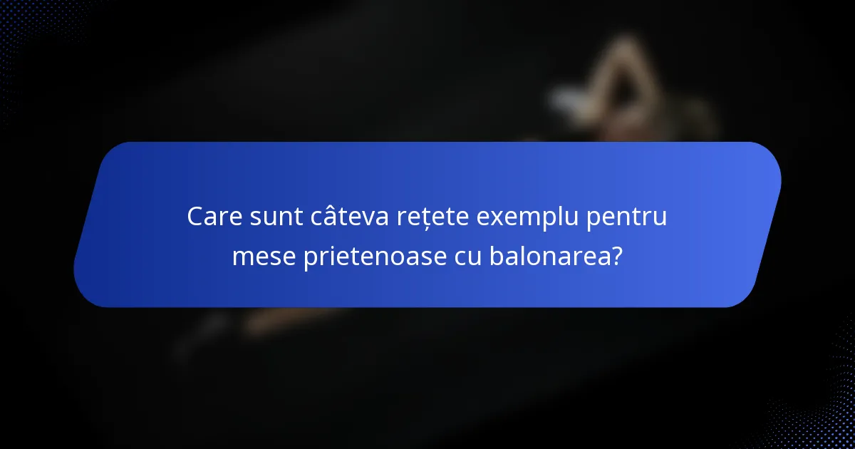 Care sunt câteva rețete exemplu pentru mese prietenoase cu balonarea?