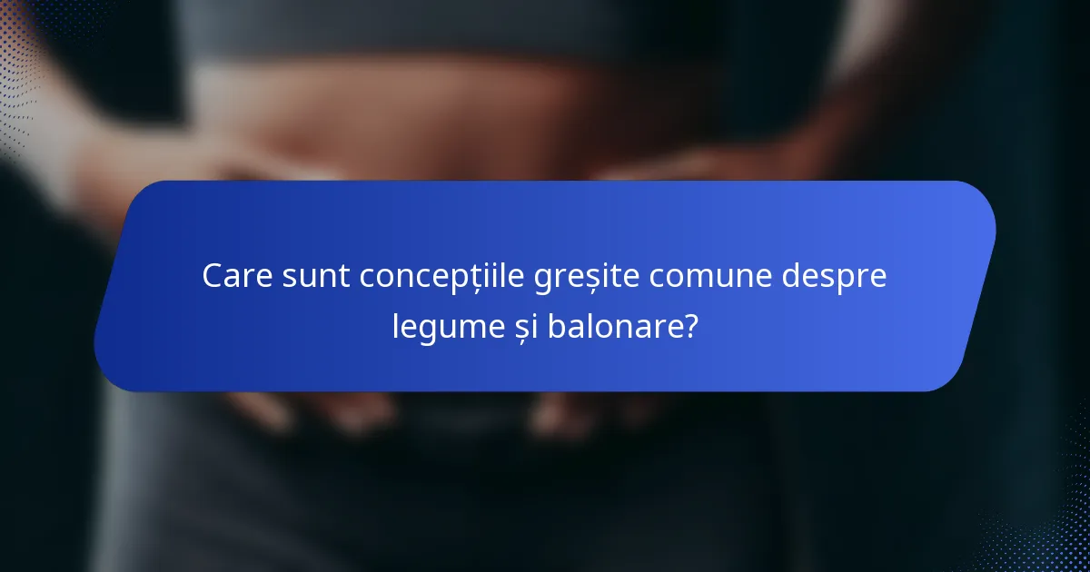Care sunt concepțiile greșite comune despre legume și balonare?
