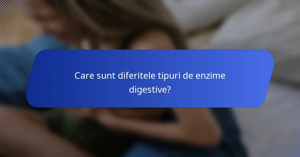 Care sunt diferitele tipuri de enzime digestive?
