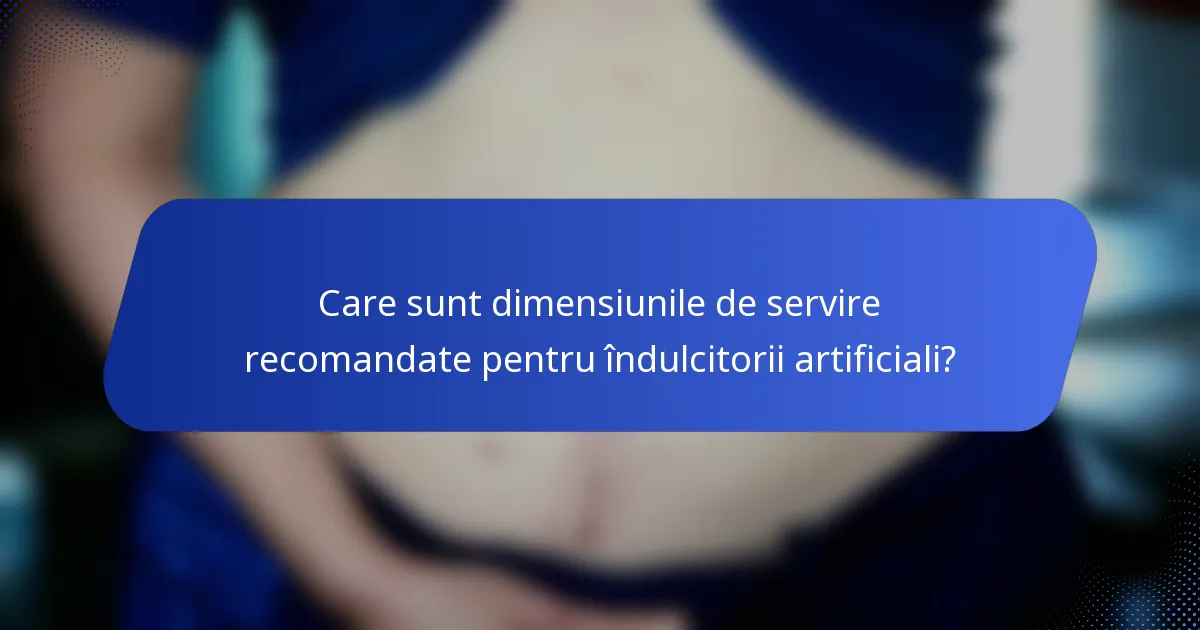 Care sunt dimensiunile de servire recomandate pentru îndulcitorii artificiali?