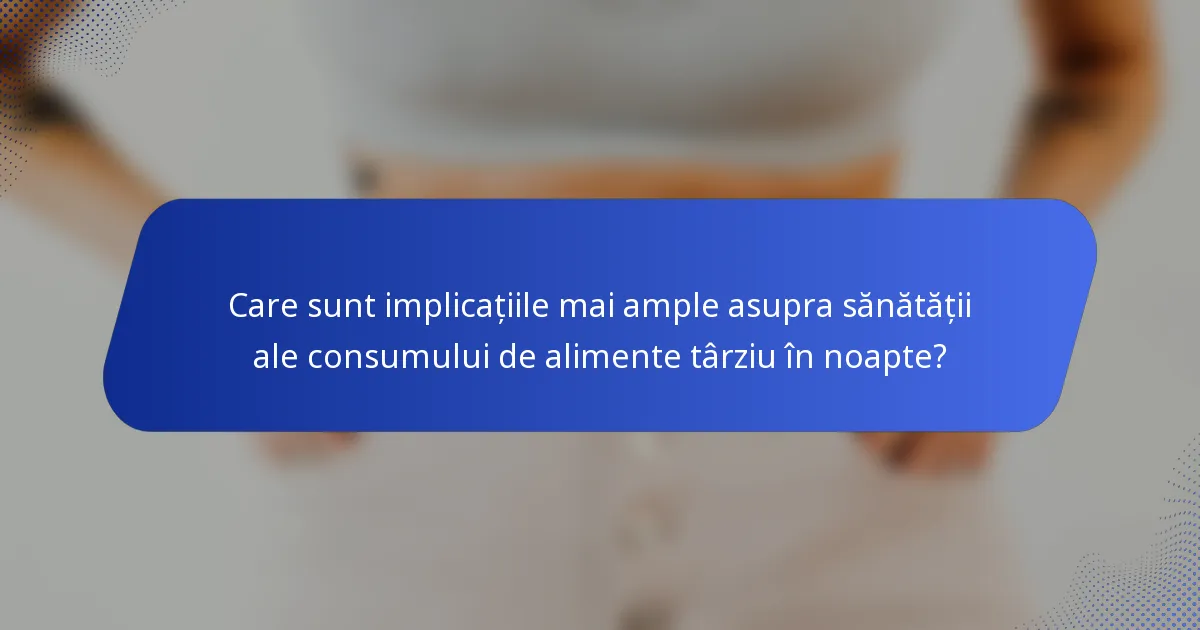 Care sunt implicațiile mai ample asupra sănătății ale consumului de alimente târziu în noapte?