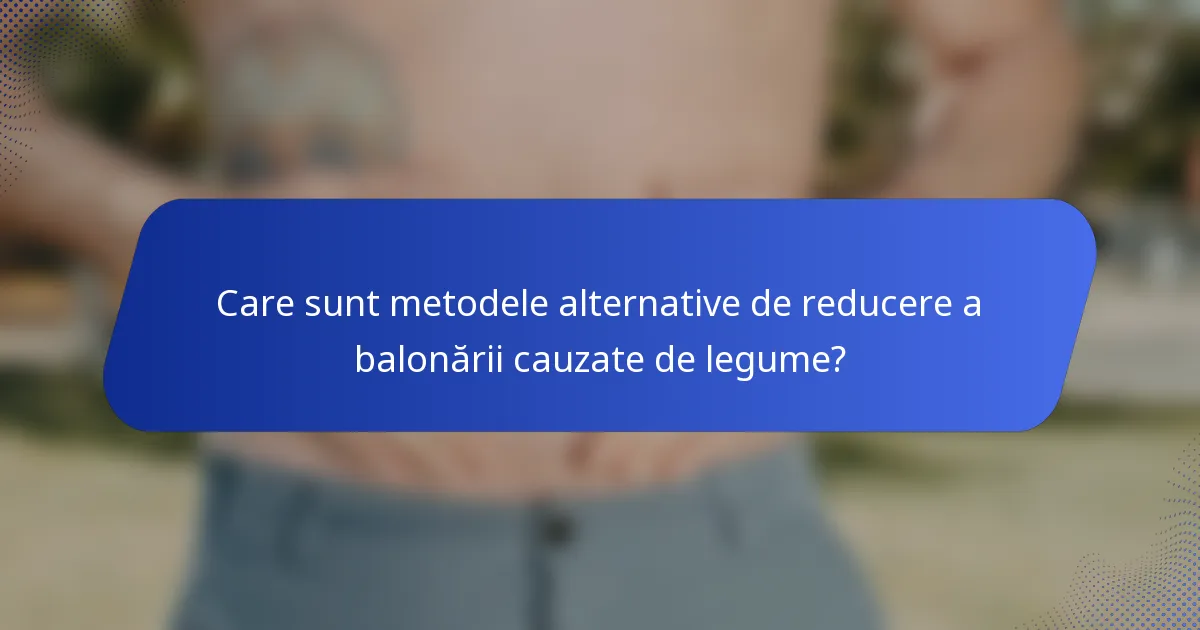 Care sunt metodele alternative de reducere a balonării cauzate de legume?