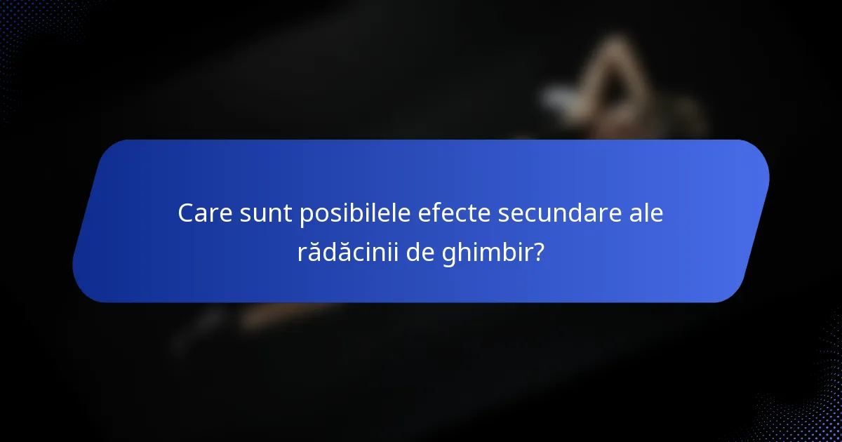 Care sunt posibilele efecte secundare ale rădăcinii de ghimbir?