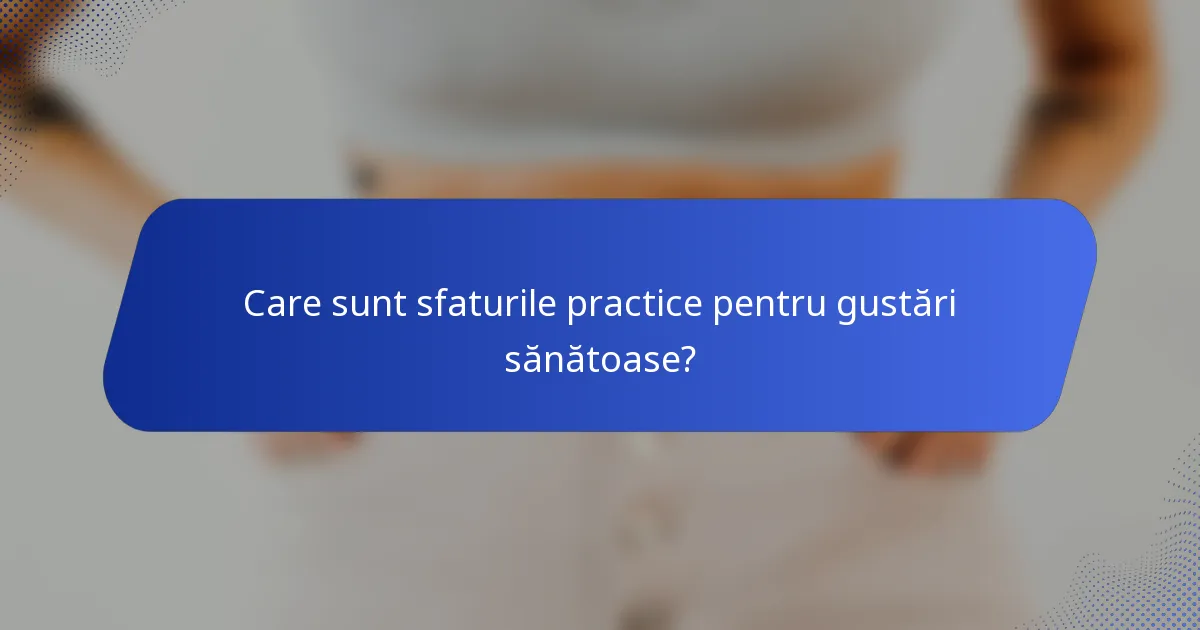 Care sunt sfaturile practice pentru gustări sănătoase?