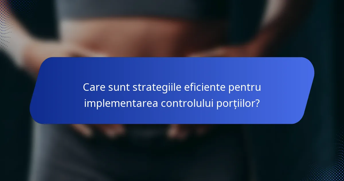 Care sunt strategiile eficiente pentru implementarea controlului porțiilor?