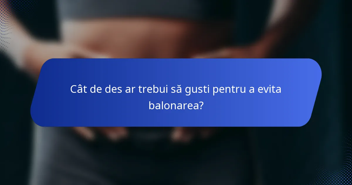 Cât de des ar trebui să gusti pentru a evita balonarea?