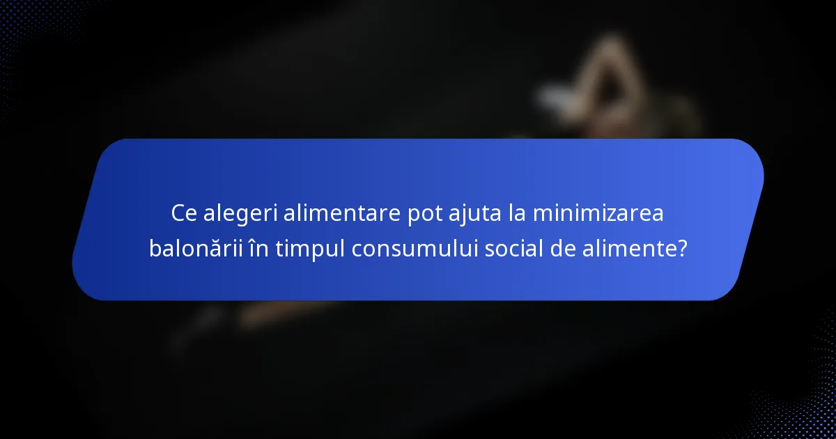 Ce alegeri alimentare pot ajuta la minimizarea balonării în timpul consumului social de alimente?