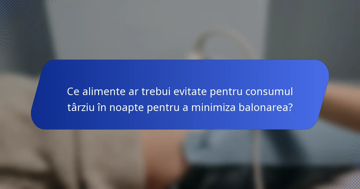 Ce alimente ar trebui evitate pentru consumul târziu în noapte pentru a minimiza balonarea?