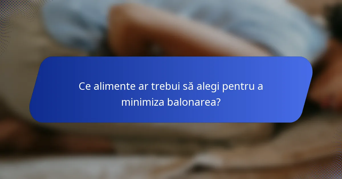 Ce alimente ar trebui să alegi pentru a minimiza balonarea?