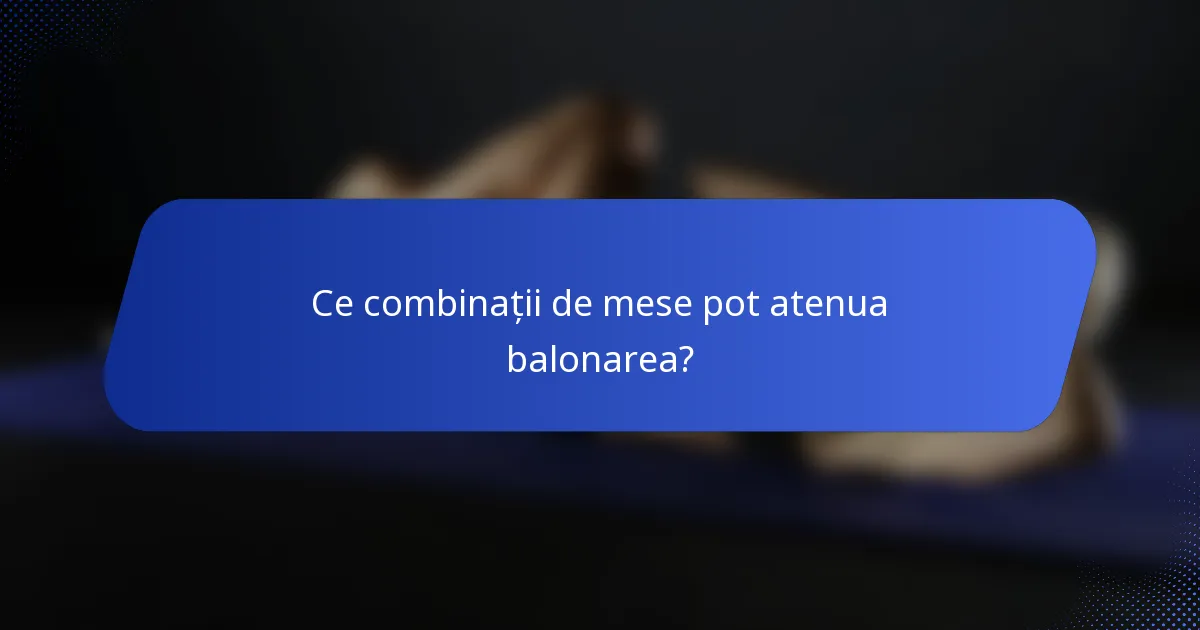Ce combinații de mese pot atenua balonarea?