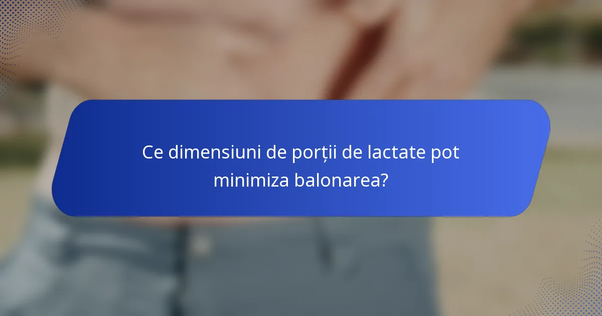 Ce dimensiuni de porții de lactate pot minimiza balonarea?