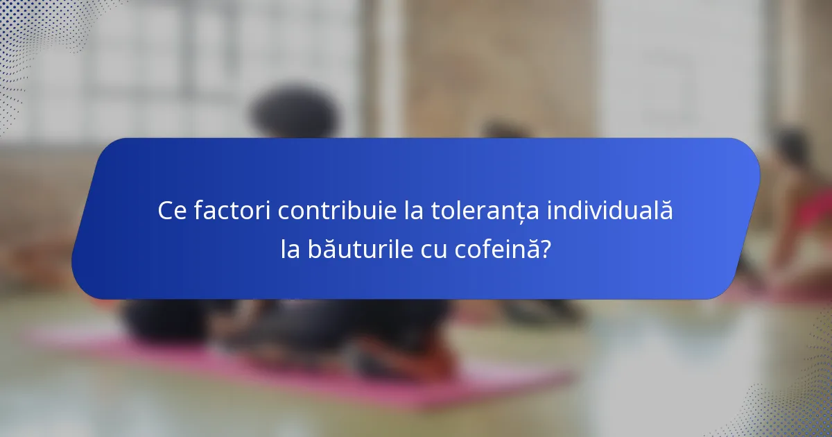 Ce factori contribuie la toleranța individuală la băuturile cu cofeină?