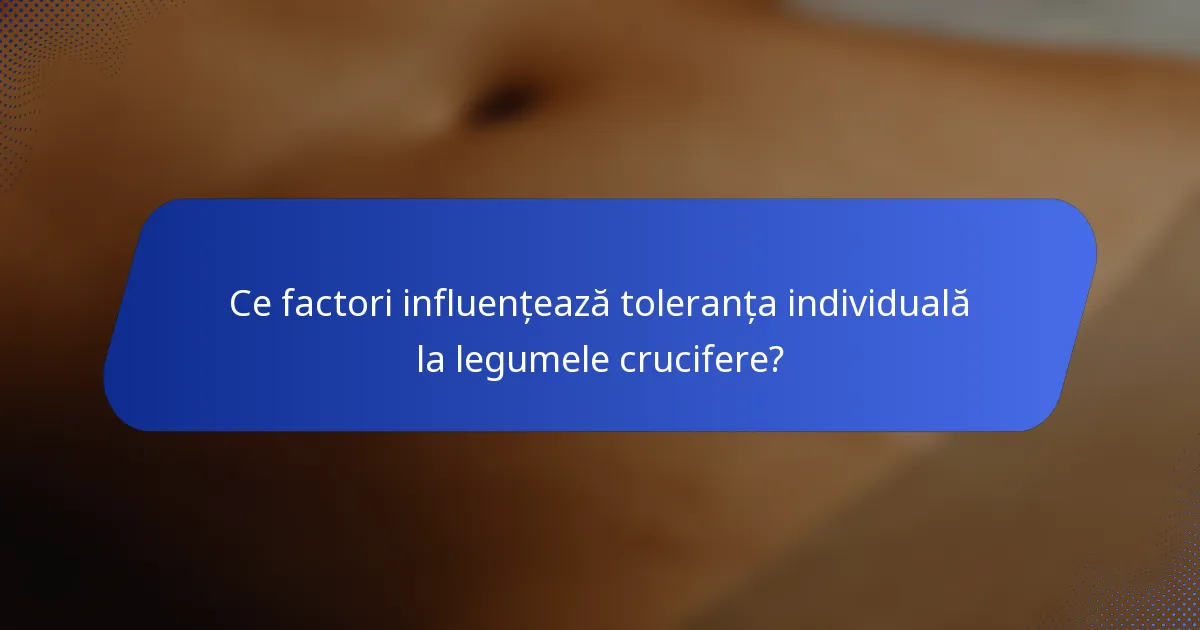 Ce factori influențează toleranța individuală la legumele crucifere?