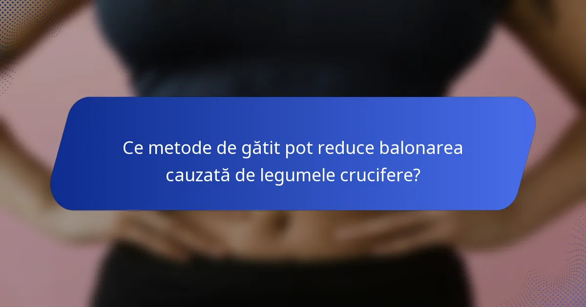Ce metode de gătit pot reduce balonarea cauzată de legumele crucifere?