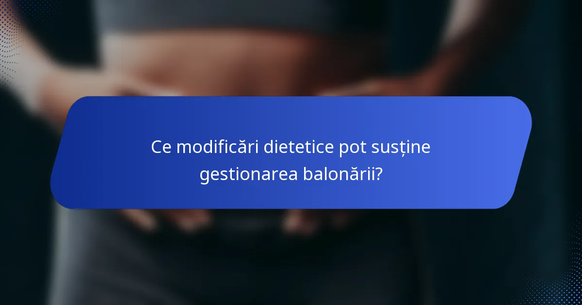 Ce modificări dietetice pot susține gestionarea balonării?