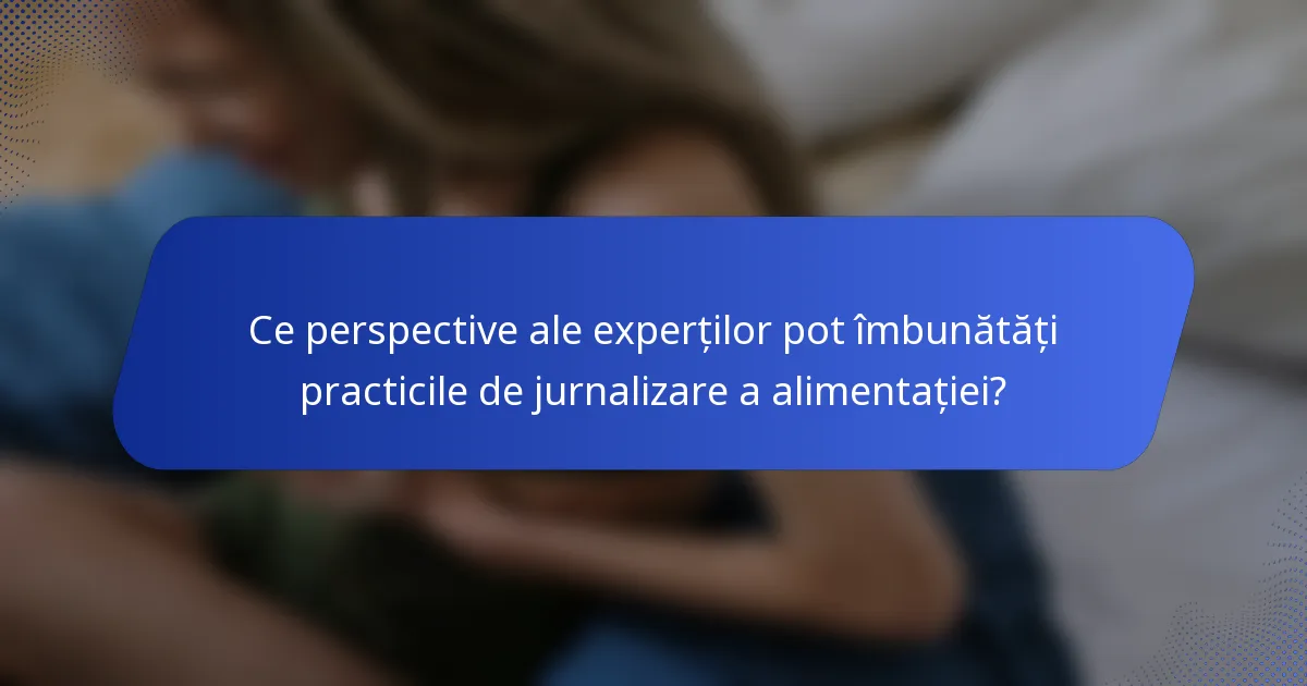 Ce perspective ale experților pot îmbunătăți practicile de jurnalizare a alimentației?
