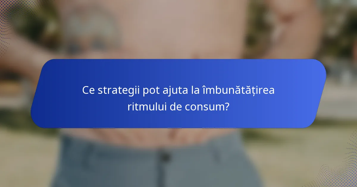 Ce strategii pot ajuta la îmbunătățirea ritmului de consum?