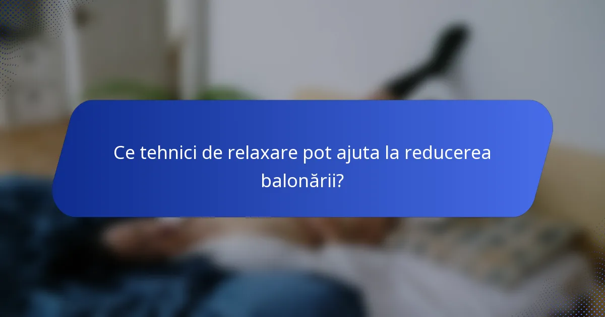 Ce tehnici de relaxare pot ajuta la reducerea balonării?