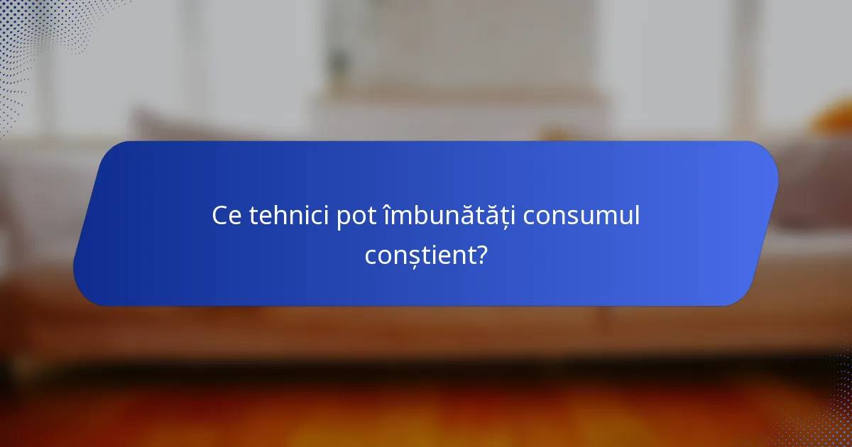 Ce tehnici pot îmbunătăți consumul conștient?