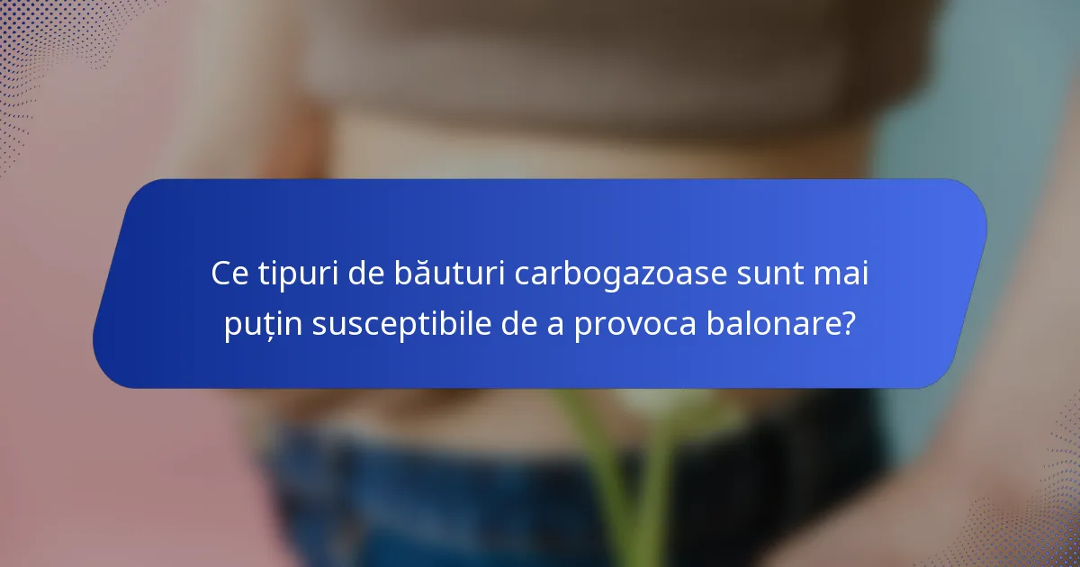 Ce tipuri de băuturi carbogazoase sunt mai puțin susceptibile de a provoca balonare?