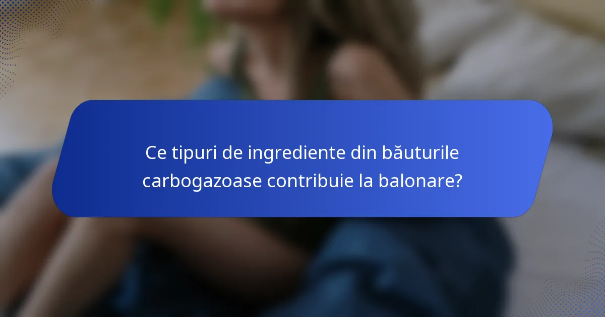 Ce tipuri de ingrediente din băuturile carbogazoase contribuie la balonare?
