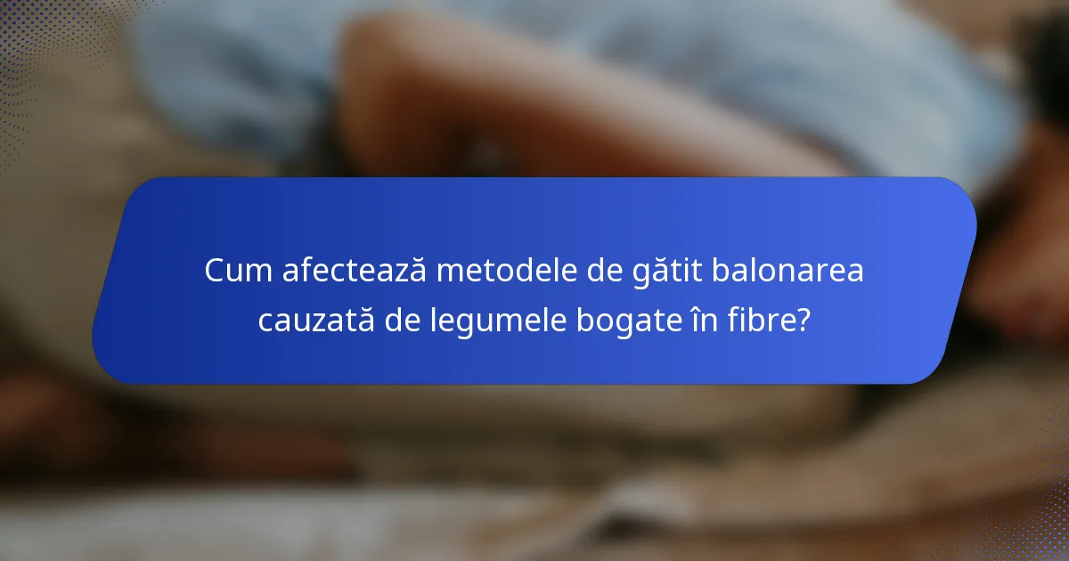 Cum afectează metodele de gătit balonarea cauzată de legumele bogate în fibre?
