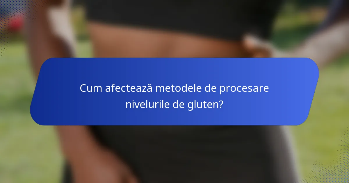 Cum afectează metodele de procesare nivelurile de gluten?