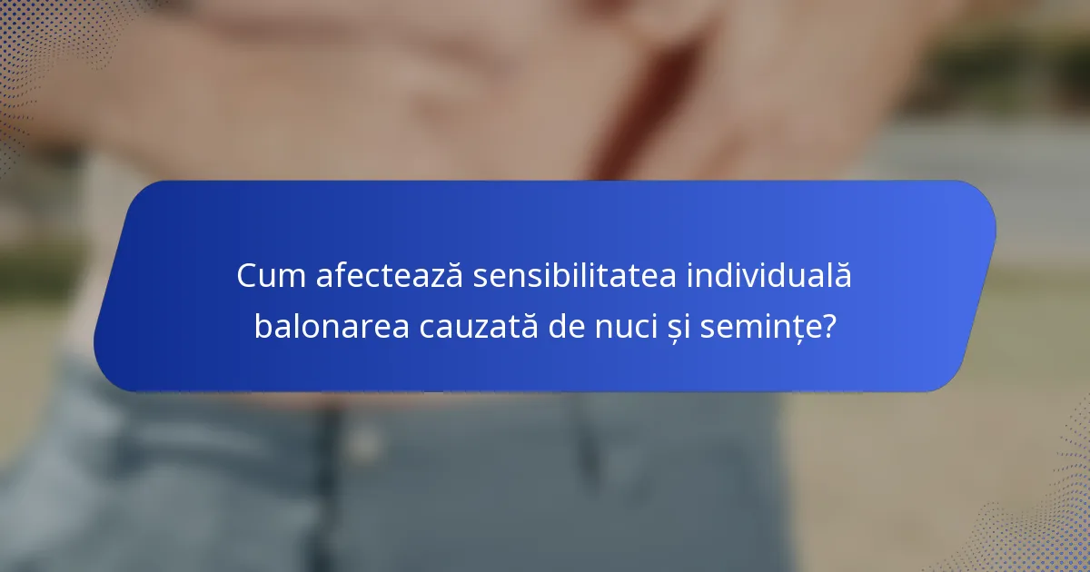 Cum afectează sensibilitatea individuală balonarea cauzată de nuci și semințe?