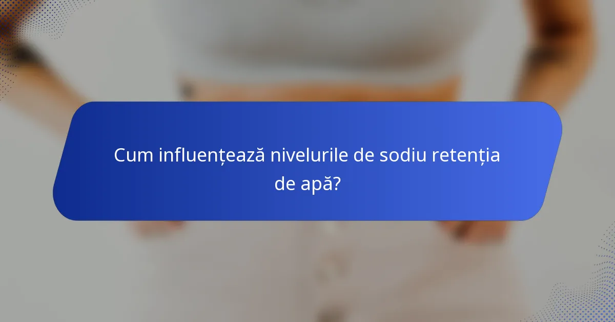 Cum influențează nivelurile de sodiu retenția de apă?
