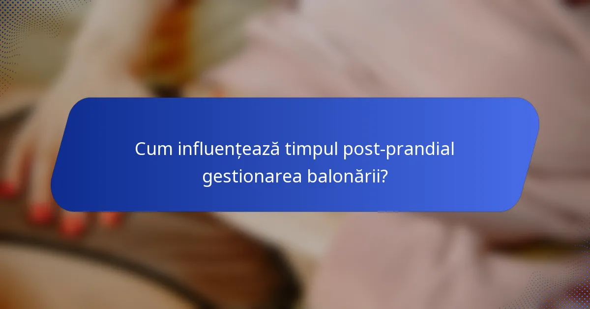 Cum influențează timpul post-prandial gestionarea balonării?