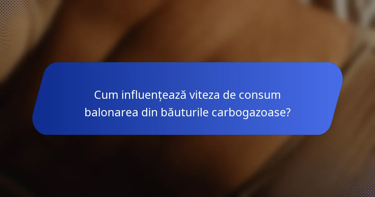 Cum influențează viteza de consum balonarea din băuturile carbogazoase?