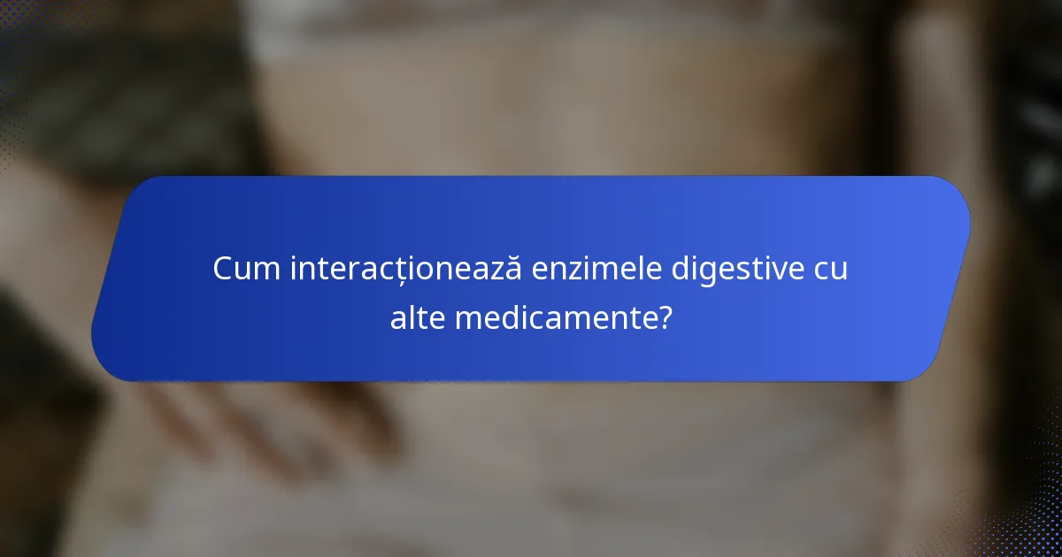 Cum interacționează enzimele digestive cu alte medicamente?