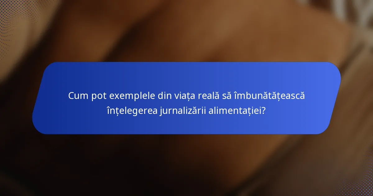 Cum pot exemplele din viața reală să îmbunătățească înțelegerea jurnalizării alimentației?