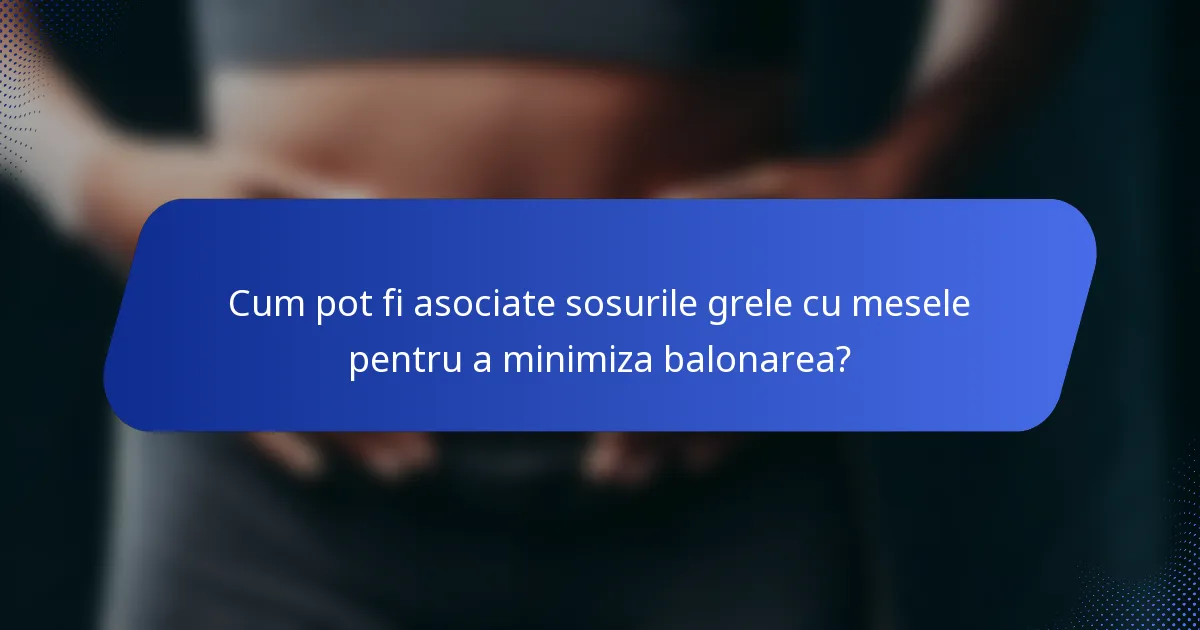 Cum pot fi asociate sosurile grele cu mesele pentru a minimiza balonarea?