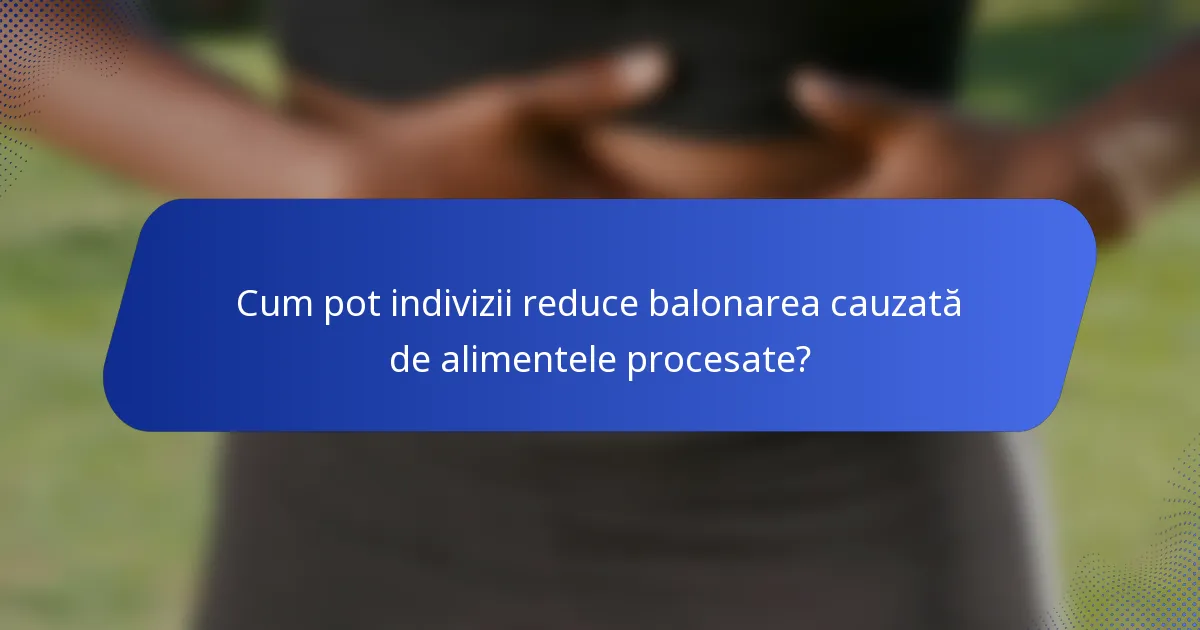 Cum pot indivizii reduce balonarea cauzată de alimentele procesate?