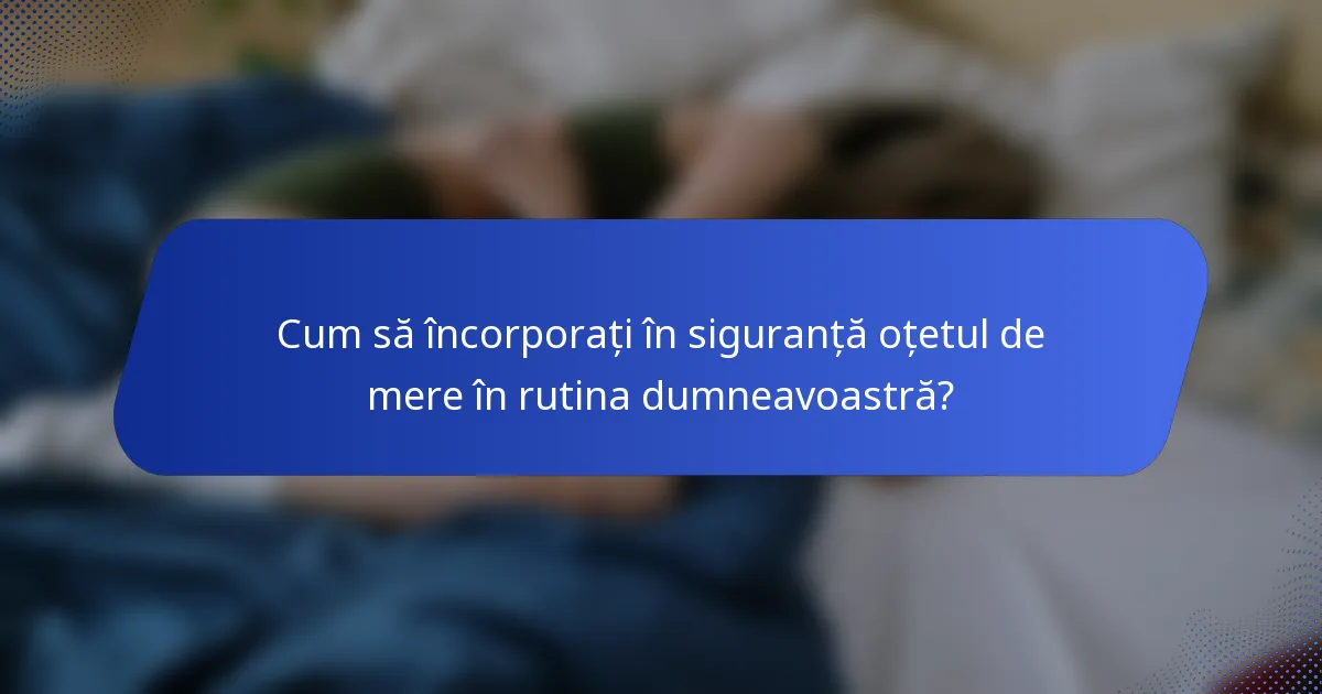 Cum să încorporați în siguranță oțetul de mere în rutina dumneavoastră?