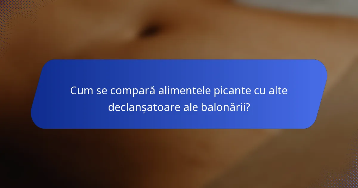 Cum se compară alimentele picante cu alte declanșatoare ale balonării?