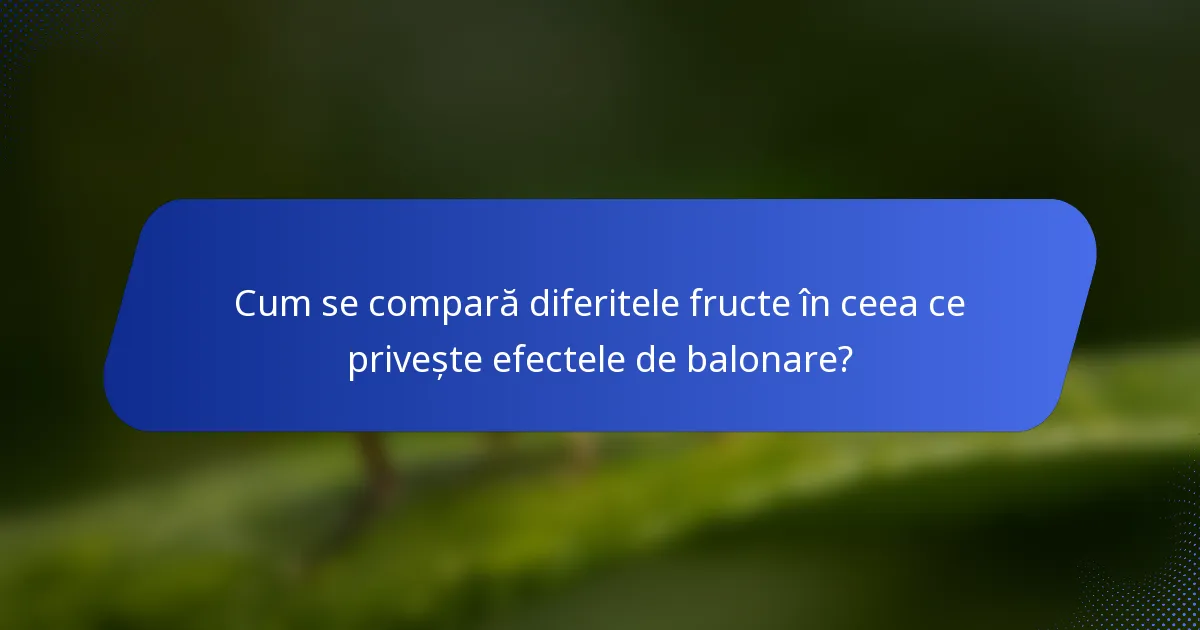 Cum se compară diferitele fructe în ceea ce privește efectele de balonare?