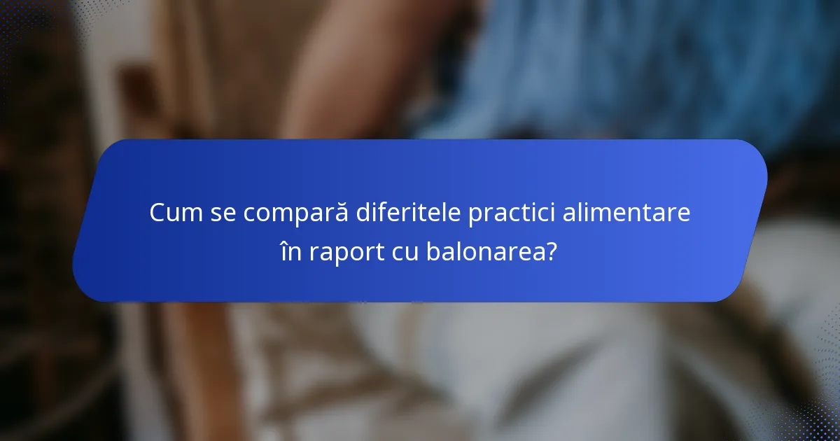 Cum se compară diferitele practici alimentare în raport cu balonarea?