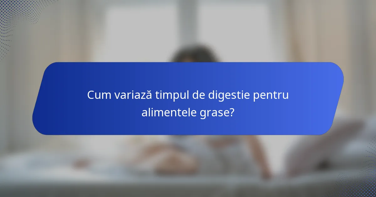 Cum variază timpul de digestie pentru alimentele grase?
