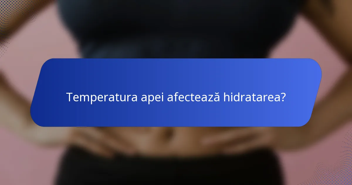 Temperatura apei afectează hidratarea?